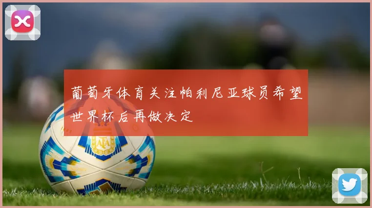 葡萄牙体育关注帕利尼亚球员希望世界杯后再做决定