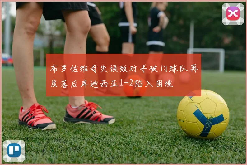 布罗佐维奇失误致对手破门球队再度落后库迪西亚1-2陷入困境