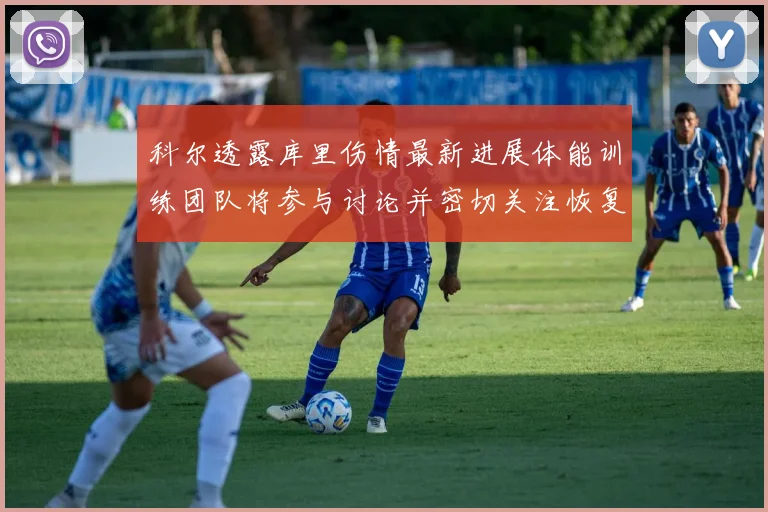 科尔透露库里伤情最新进展体能训练团队将参与讨论并密切关注恢复情况