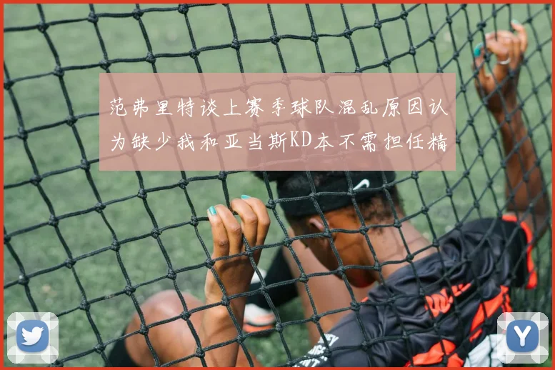 范弗里特谈上赛季球队混乱原因认为缺少我和亚当斯KD本不需担任精神领袖