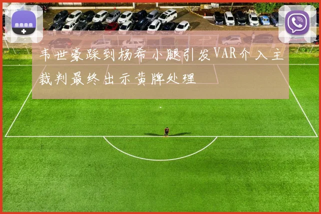 韦世豪踩到杨希小腿引发VAR介入主裁判最终出示黄牌处理