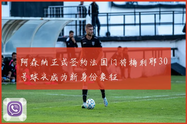 阿森纳正式签约法国门将梅利耶30号球衣成为新身份象征
