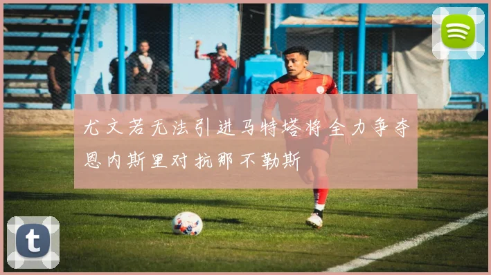 尤文若无法引进马特塔将全力争夺恩内斯里对抗那不勒斯