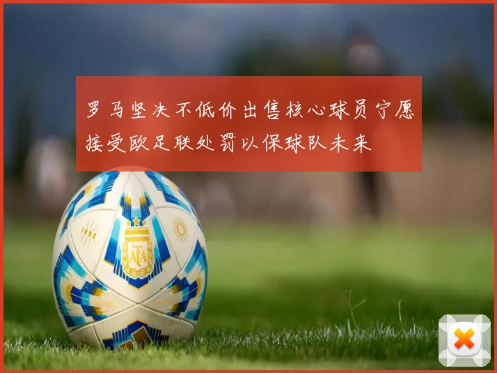 罗马坚决不低价出售核心球员宁愿接受欧足联处罚以保球队未来