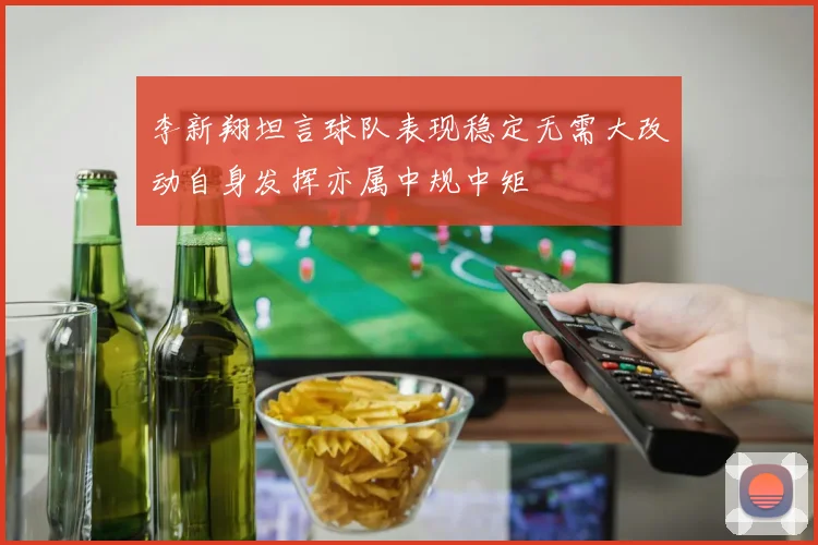 李新翔坦言球队表现稳定无需大改动自身发挥亦属中规中矩