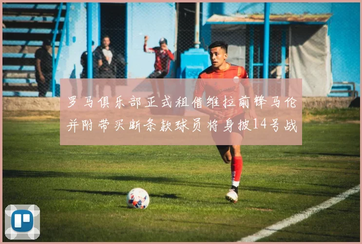 罗马俱乐部正式租借维拉前锋马伦并附带买断条款球员将身披14号战袍