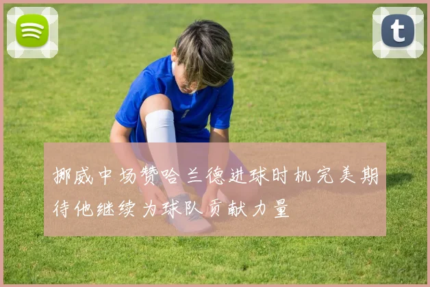 挪威中场赞哈兰德进球时机完美期待他继续为球队贡献力量