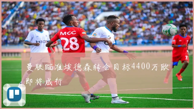 曼联瞄准埃德森转会目标4400万欧即将成行