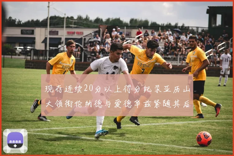 现存连续20分以上得分纪录亚历山大领衔伦纳德与爱德华兹紧随其后