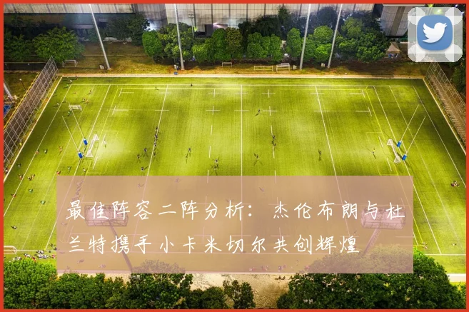 最佳阵容二阵分析：杰伦布朗与杜兰特携手小卡米切尔共创辉煌