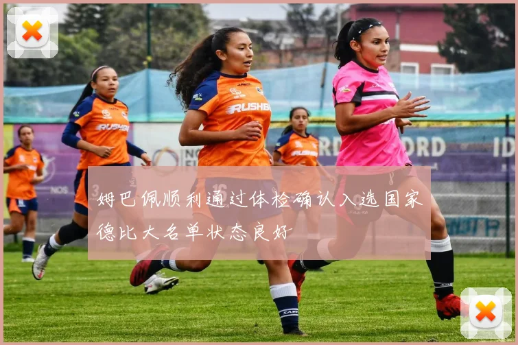 姆巴佩顺利通过体检确认入选国家德比大名单状态良好
