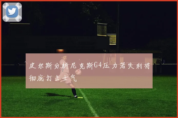 皮尔斯分析尼克斯G4压力若失利将彻底打击士气