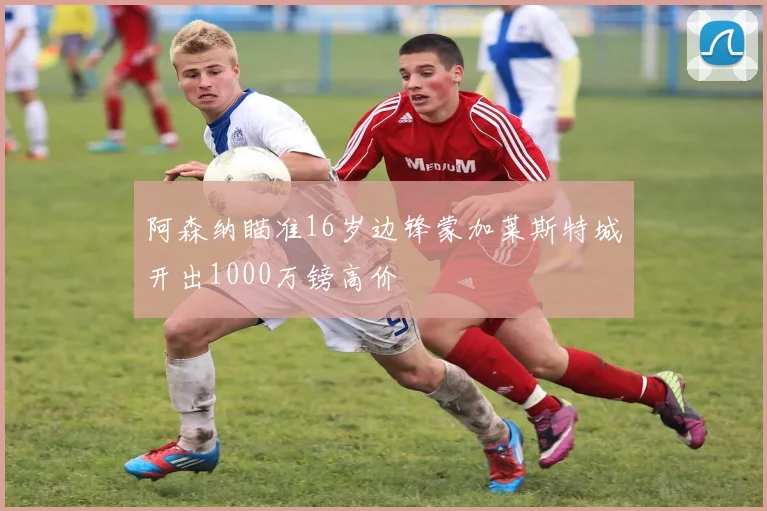 阿森纳瞄准16岁边锋蒙加莱斯特城开出1000万镑高价